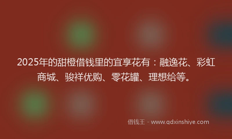 2025年的甜橙借钱里的宜享花有：融逸花、彩虹商城、骏祥优购、零花罐、理想给等。