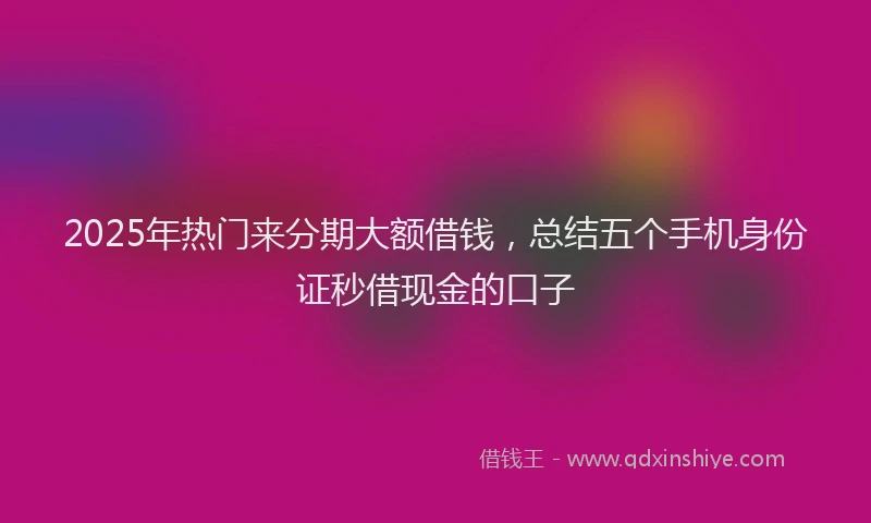 2025年热门来分期大额借钱，总结五个手机身份证秒借现金的口子