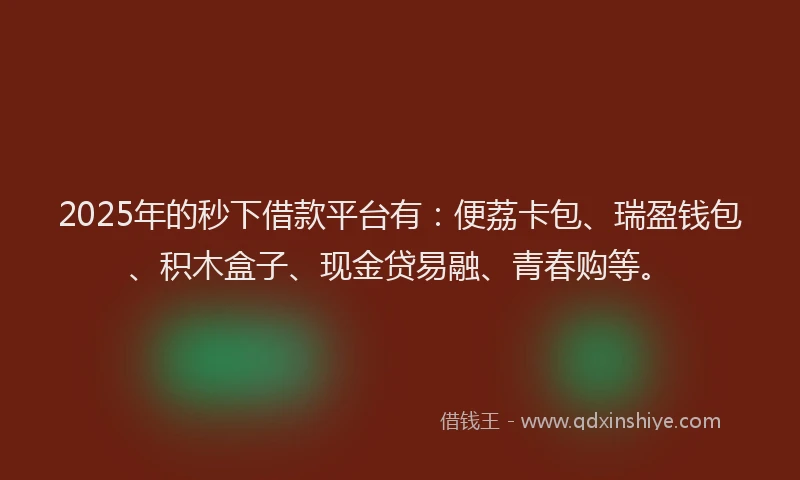 2025年的秒下借款平台有：便荔卡包、瑞盈钱包、积木盒子、现金贷易融、青春购等。