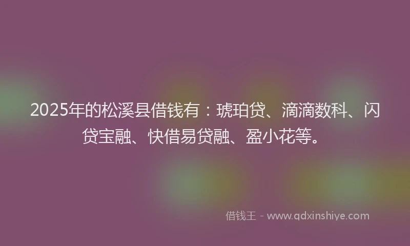 2025年的松溪县借钱有：琥珀贷、滴滴数科、闪贷宝融、快借易贷融、盈小花等。