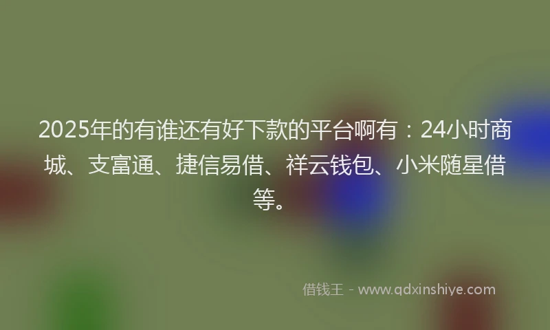 2025年的有谁还有好下款的平台啊有：24小时商城、支富通、捷信易借、祥云钱包、小米随星借等。