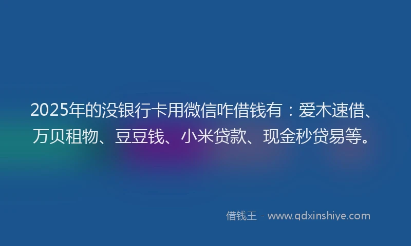 2025年的没银行卡用微信咋借钱有：爱木速借、万贝租物、豆豆钱、小米贷款、现金秒贷易等。
