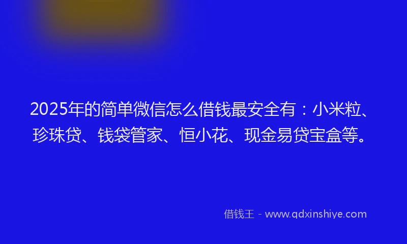 2025年的简单微信怎么借钱最安全有：小米粒、珍珠贷、钱袋管家、恒小花、现金易贷宝盒等。