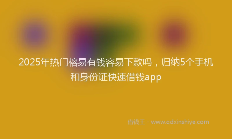 2025年热门榕易有钱容易下款吗，归纳5个手机和身份证快速借钱app