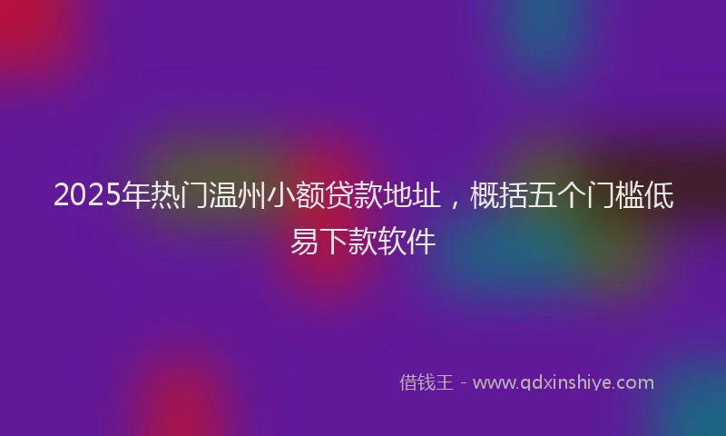 2025年热门温州小额贷款地址，概括五个门槛低易下款软件