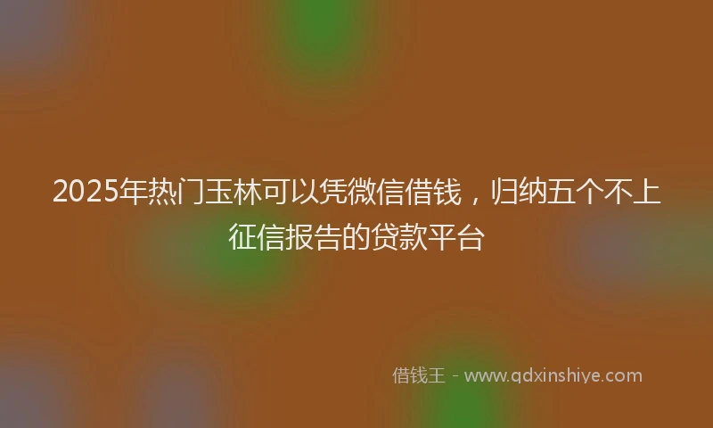 2025年热门玉林可以凭微信借钱，归纳五个不上征信报告的贷款平台