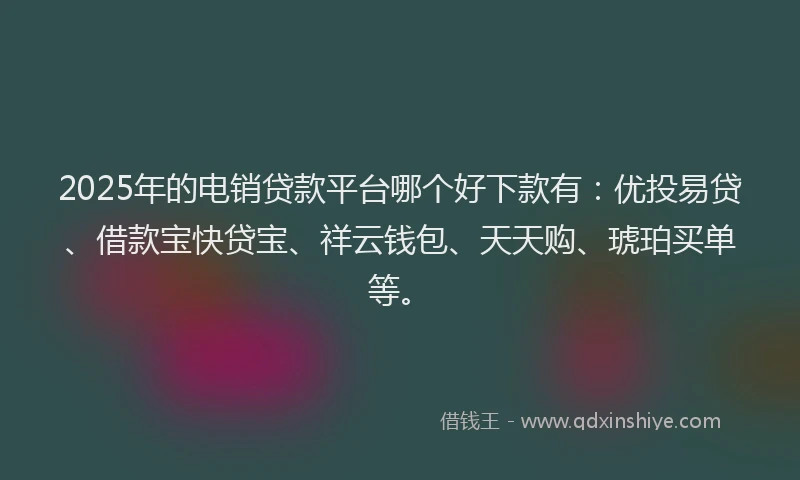 2025年的电销贷款平台哪个好下款有：优投易贷、借款宝快贷宝、祥云钱包、天天购、琥珀买单等。