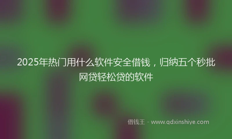 2025年热门用什么软件安全借钱，归纳五个秒批网贷轻松贷的软件