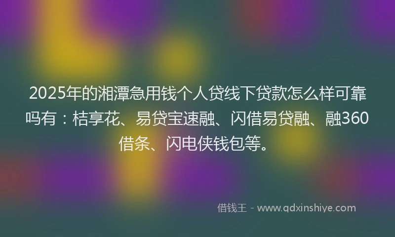 2025年的湘潭急用钱个人贷线下贷款怎么样可靠吗有：桔享花、易贷宝速融、闪借易贷融、融360借条、闪电侠钱包等。