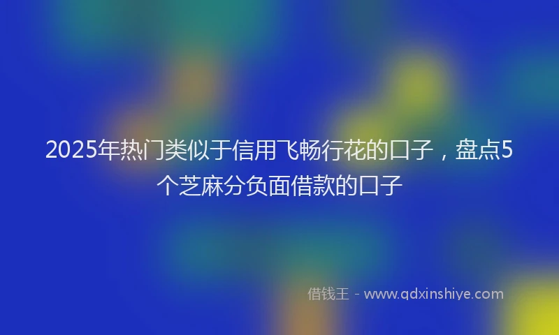 2025年热门类似于信用飞畅行花的口子，盘点5个芝麻分负面借款的口子