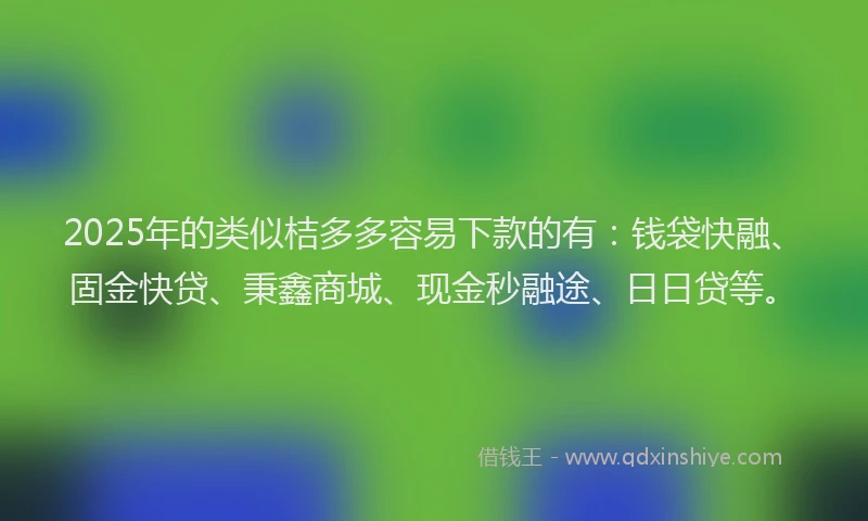 2025年的类似桔多多容易下款的有：钱袋快融、固金快贷、秉鑫商城、现金秒融途、日日贷等。