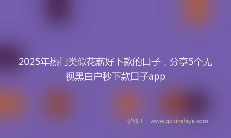 2025年热门类似花薪好下款的口子，分享5个无视黑白户秒下款口子app