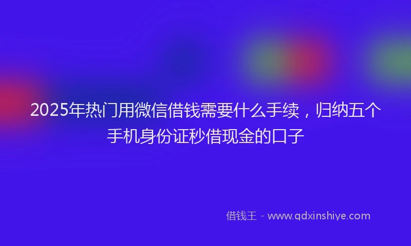 2025年热门用微信借钱需要什么手续，归纳五个手机身份证秒借现金的口子