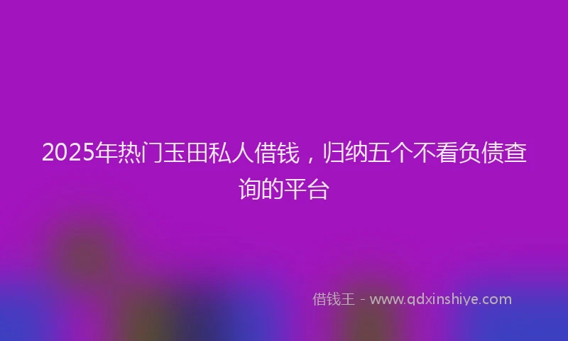 2025年热门玉田私人借钱，归纳五个不看负债查询的平台