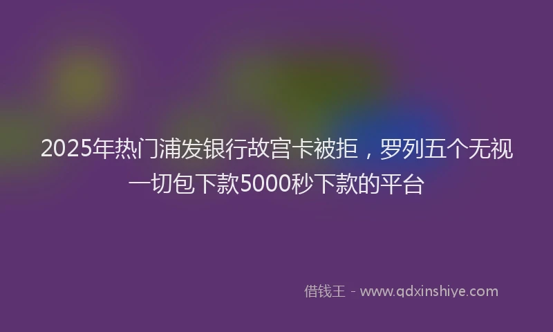 2025年热门浦发银行故宫卡被拒，罗列五个无视一切包下款5000秒下款的平台