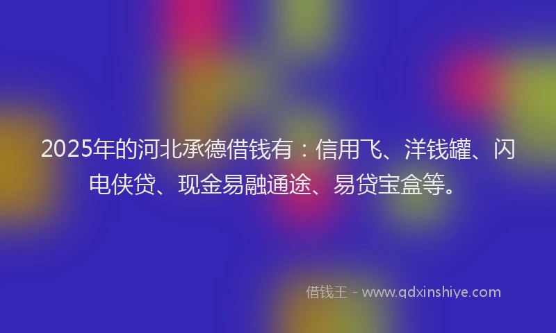 2025年的河北承德借钱有：信用飞、洋钱罐、闪电侠贷、现金易融通途、易贷宝盒等。