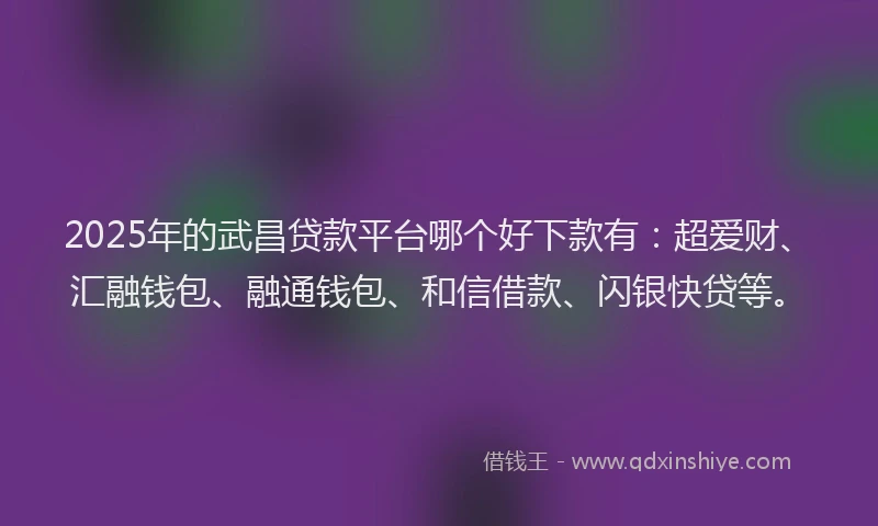 2025年的武昌贷款平台哪个好下款有：超爱财、汇融钱包、融通钱包、和信借款、闪银快贷等。