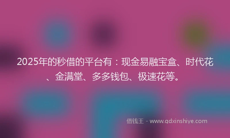 2025年的秒借的平台有：现金易融宝盒、时代花、金满堂、多多钱包、极速花等。