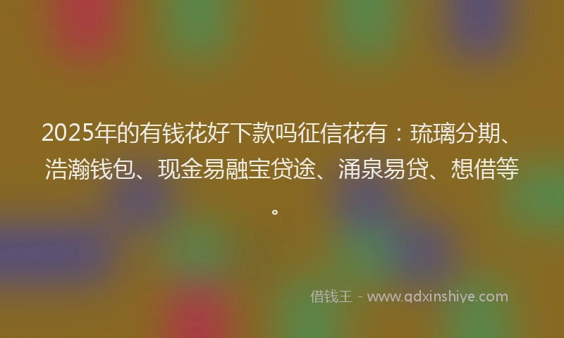 2025年的有钱花好下款吗征信花有：琉璃分期、浩瀚钱包、现金易融宝贷途、涌泉易贷、想借等。