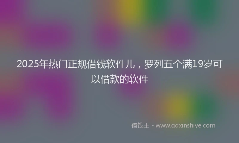 2025年热门正规借钱软件儿，罗列五个满19岁可以借款的软件