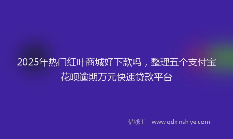 2025年热门红叶商城好下款吗，整理五个支付宝花呗逾期万元快速贷款平台