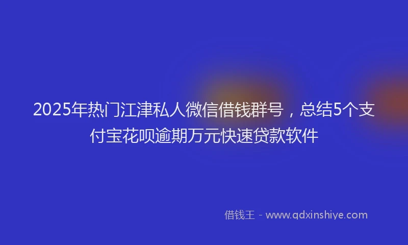 2025年热门江津私人微信借钱群号，总结5个支付宝花呗逾期万元快速贷款软件