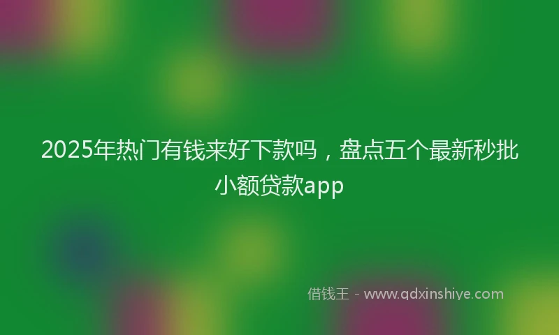 2025年热门有钱来好下款吗，盘点五个最新秒批小额贷款app