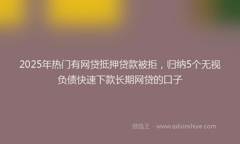 2025年热门有网贷抵押贷款被拒，归纳5个无视负债快速下款长期网贷的口子