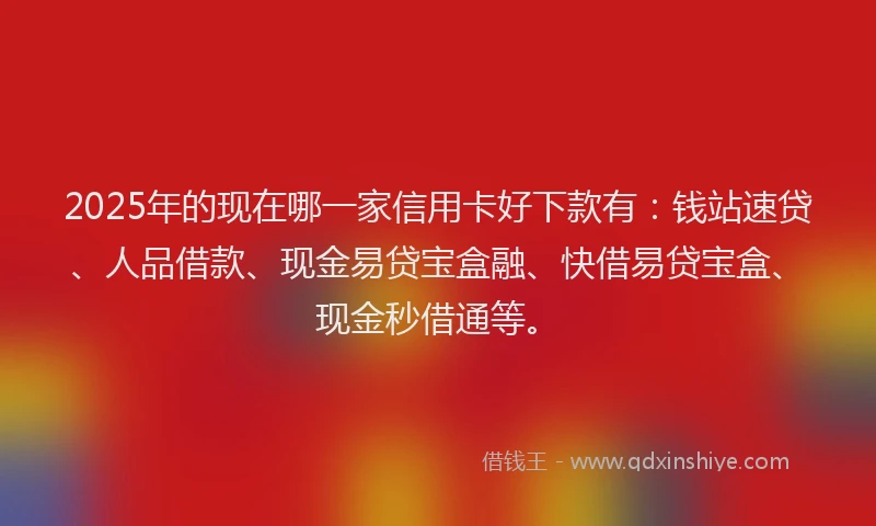 2025年的现在哪一家信用卡好下款有：钱站速贷、人品借款、现金易贷宝盒融、快借易贷宝盒、现金秒借通等。