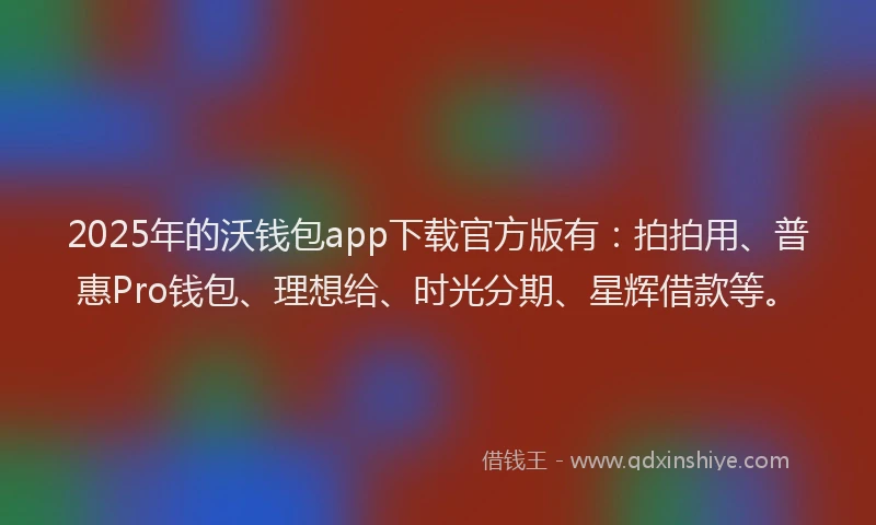 2025年的沃钱包app下载官方版有：拍拍用、普惠Pro钱包、理想给、时光分期、星辉借款等。