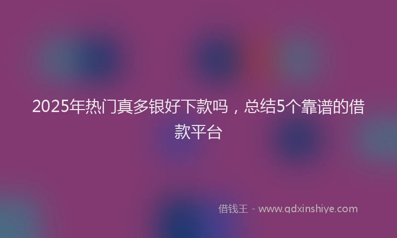 2025年热门真多银好下款吗，总结5个靠谱的借款平台
