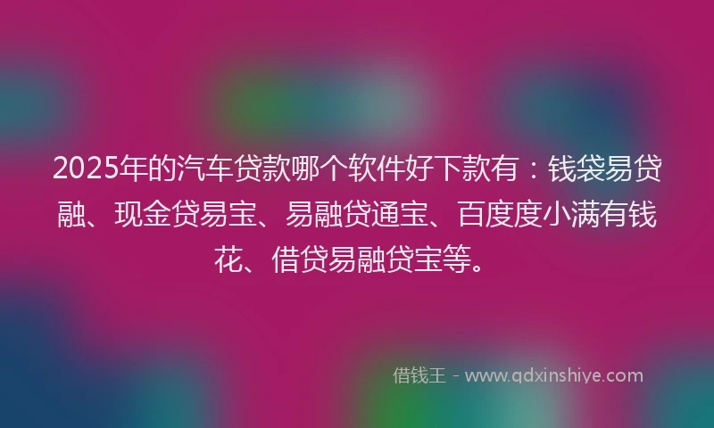2025年的汽车贷款哪个软件好下款有：钱袋易贷融、现金贷易宝、易融贷通宝、百度度小满有钱花、借贷易融贷宝等。