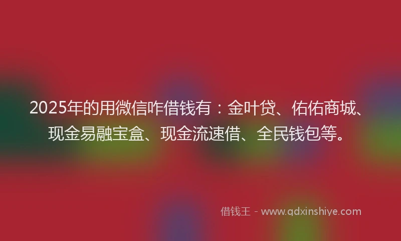 2025年的用微信咋借钱有：金叶贷、佑佑商城、现金易融宝盒、现金流速借、全民钱包等。