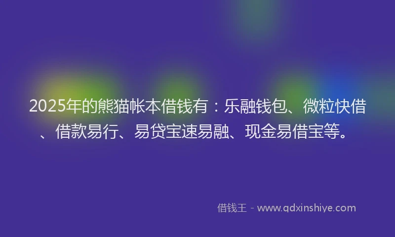 2025年的熊猫帐本借钱有：乐融钱包、微粒快借、借款易行、易贷宝速易融、现金易借宝等。