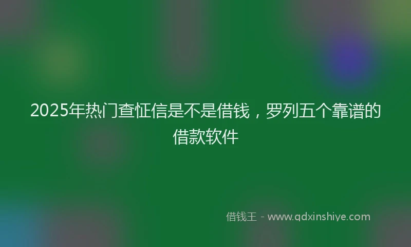 2025年热门查怔信是不是借钱，罗列五个靠谱的借款软件