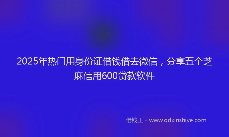 2025年热门用身份证借钱借去微信，分享五个芝麻信用600贷款软件
