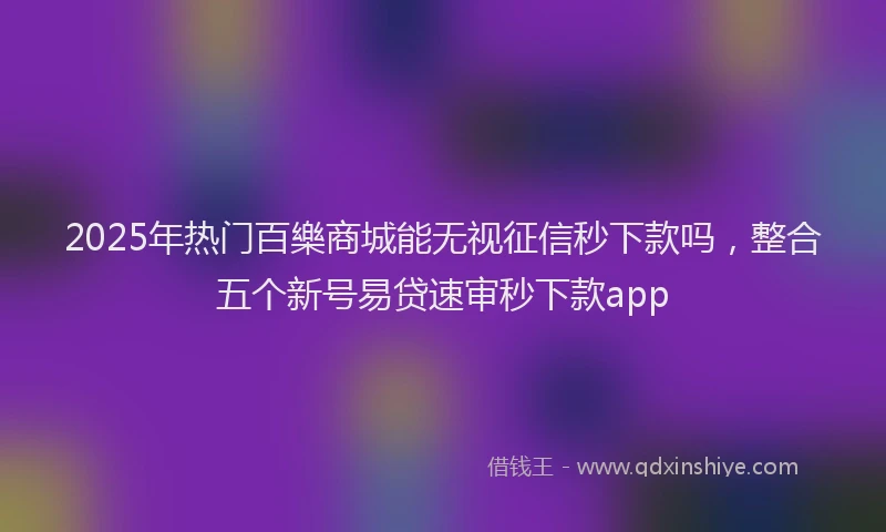 2025年热门百樂商城能无视征信秒下款吗，整合五个新号易贷速审秒下款app