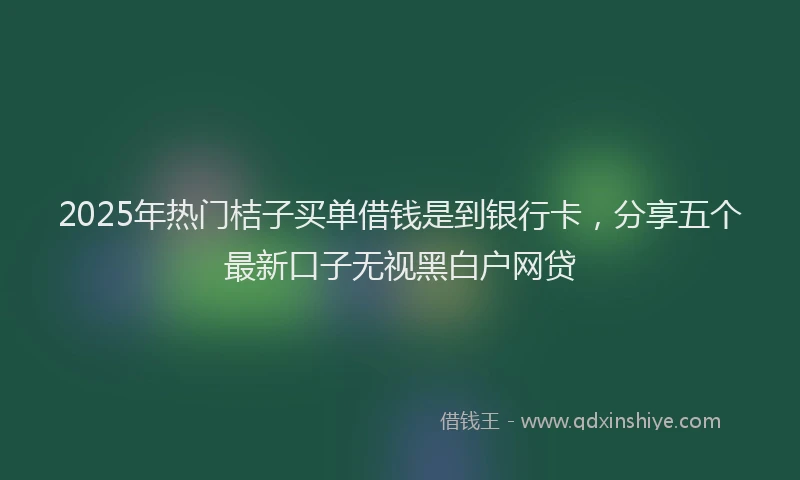 2025年热门桔子买单借钱是到银行卡，分享五个最新口子无视黑白户网贷