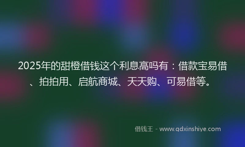 2025年的甜橙借钱这个利息高吗有：借款宝易借、拍拍用、启航商城、天天购、可易借等。