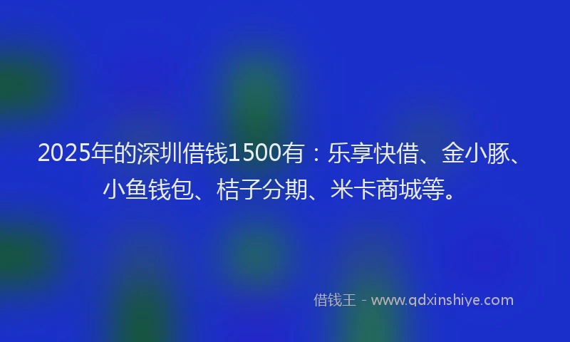 2025年的深圳借钱1500有：乐享快借、金小豚、小鱼钱包、桔子分期、米卡商城等。