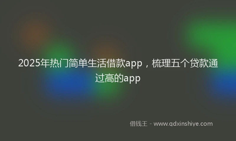 2025年热门简单生活借款app，梳理五个贷款通过高的app