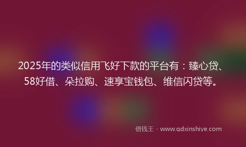 2025年的类似信用飞好下款的平台有：臻心贷、58好借、朵拉购、速享宝钱包、维信闪贷等。