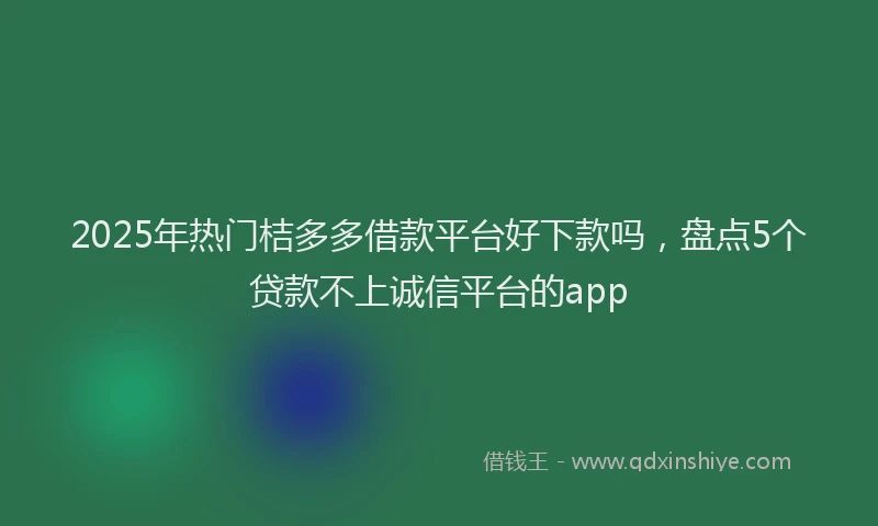 2025年热门桔多多借款平台好下款吗，盘点5个贷款不上诚信平台的app