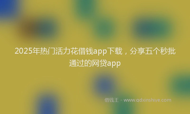2025年热门活力花借钱app下载，分享五个秒批通过的网贷app