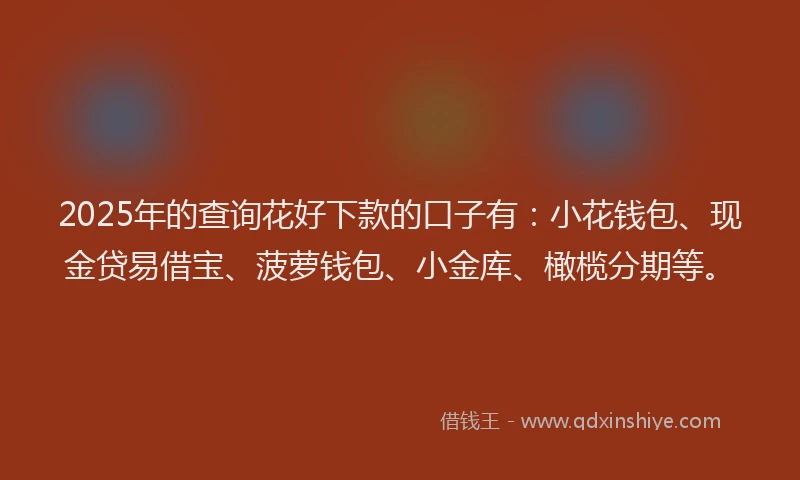 2025年的查询花好下款的口子有：小花钱包、现金贷易借宝、菠萝钱包、小金库、橄榄分期等。