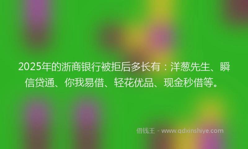 2025年的浙商银行被拒后多长有：洋葱先生、瞬信贷通、你我易借、轻花优品、现金秒借等。