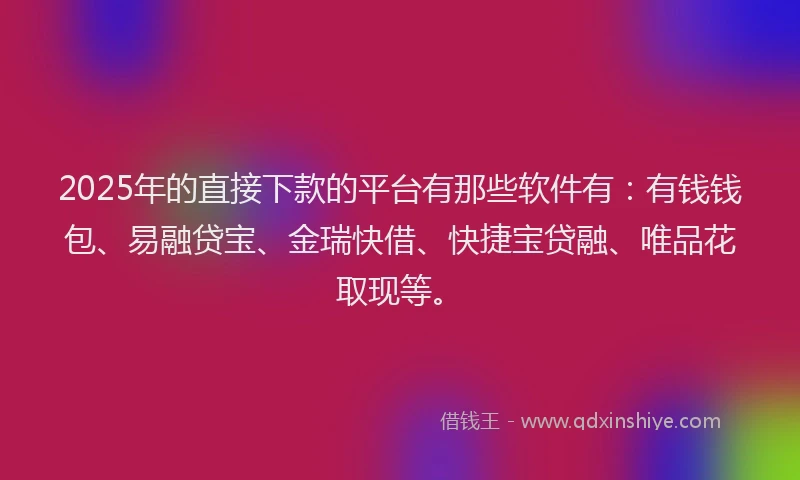 2025年的直接下款的平台有那些软件有：有钱钱包、易融贷宝、金瑞快借、快捷宝贷融、唯品花取现等。