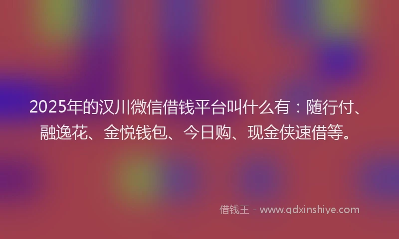 2025年的汉川微信借钱平台叫什么有：随行付、融逸花、金悦钱包、今日购、现金侠速借等。