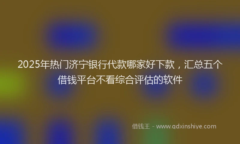 2025年热门济宁银行代款哪家好下款，汇总五个借钱平台不看综合评估的软件
