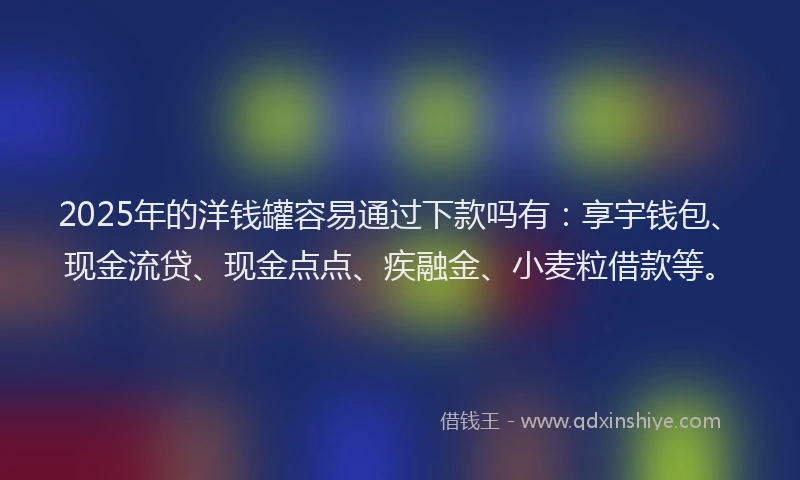 2025年的洋钱罐容易通过下款吗有：享宇钱包、现金流贷、现金点点、疾融金、小麦粒借款等。
